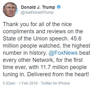 Donald J. Trump, “Thank you for all of the nice compliments and reviews on the State of the Union speech. 45.6 million people watched, the highest number in history. @FoxNews beat every other Network, for the first time ever, with 11.7 million people tuning in. Delivered from the heart!” – February 1, 2018, 5:02am EST